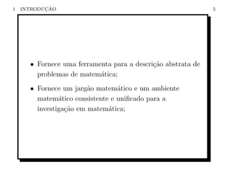 1          ¸˜
    INTRODUCAO                                                5




      • Fornece uma ferramenta para a descri¸˜o abstrata de
                                            ca
        problemas de matem´tica;
                           a
      • Fornece um jarg˜o matem´tico e um ambiente
                        a        a
        matem´tico consistente e uniﬁcado para a
               a
        investiga¸ao em matem´tica;
                 c˜           a
 