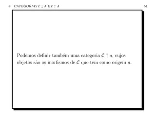 8   CATEGORIAS C ↓ A E C ↑ A                               51




     Podemos deﬁnir tamb´m uma categoria C ↑ a, cujos
                          e
     objetos s˜o os morﬁsmos de C que tem como origem a.
              a
 