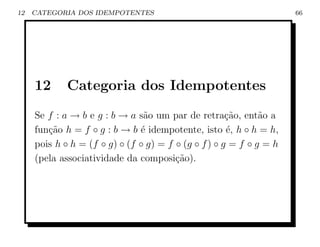 12   CATEGORIA DOS IDEMPOTENTES                                      66




     12      Categoria dos Idempotentes
     Se f : a → b e g : b → a s˜o um par de retra¸˜o, ent˜o a
                                a                     ca      a
     fun¸ao h = f ◦ g : b → b ´ idempotente, isto ´, h ◦ h = h,
        c˜                     e                      e
     pois h ◦ h = (f ◦ g) ◦ (f ◦ g) = f ◦ (g ◦ f ) ◦ g = f ◦ g = h
     (pela associatividade da composi¸˜o).
                                        ca
 