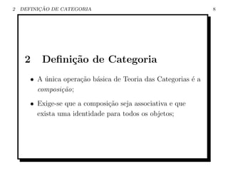 2         ¸˜
    DEFINICAO DE CATEGORIA                                      8




     2    Deﬁni¸˜o de Categoria
               ca
       • A unica opera¸ao b´sica de Teoria das Categorias ´ a
           ´          c˜ a                                e
         composi¸˜o;
                ca
       • Exige-se que a composi¸ao seja associativa e que
                               c˜
         exista uma identidade para todos os objetos;
 