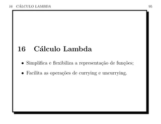 16    ´
     CALCULO LAMBDA                                           95




     16     C´lculo Lambda
             a
       • Simpliﬁca e ﬂexibiliza a representa¸ao de fun¸oes;
                                            c˜        c˜
       • Facilita as opera¸oes de currying e uncurrying.
                          c˜
 