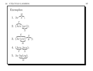 16    ´
     CALCULO LAMBDA            97


     Exemplos:
               M
      1. λx x ;
           F

      2. ( λxx (yz));
                       A

               F           A
      3. (λx (xx) y );
                   M

      4. (λxx λxx );
           F           A

      5. λx λy(xy).
                   M
 