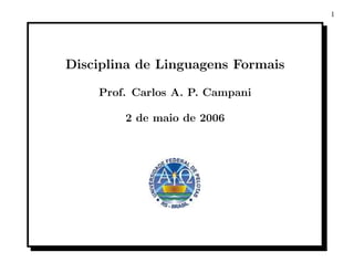 1




Disciplina de Linguagens Formais

    Prof. Carlos A. P. Campani

        2 de maio de 2006
 