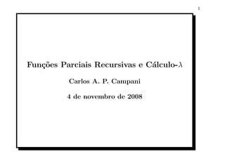 1




Fun¸oes Parciais Recursivas e C´lculo-λ
   c˜                          a

          Carlos A. P. Campani

          4 de novembro de 2008
 