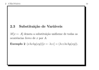 2    ´
    CALCULO-λ                                               11




     2.3    Substitui¸˜o de Vari´veis
                     ca         a

     M [x ← A] denota a substitui¸˜o uniforme de todas as
                                  ca
     ocorrˆncias livres de x por A.
          e
     Exemplo 2 (xλxλy(xy))[x ← λzz] = (λzzλxλy(xy)).
 