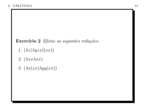 2    ´
    CALCULO-λ                                    14




     Exerc´
          ıcio 2 Efetue as seguintes redu¸˜es:
                                         co
      1. (λz(λyzx)(xx))
      2. (λxxλxx)
      3. (λx(xx)λyy(xx))
 