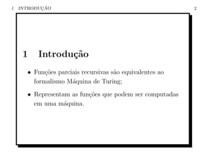 1          ¸˜
    INTRODUCAO                                            2




     1    Introdu¸˜o
                 ca
      • Fun¸oes parciais recursivas s˜o equivalentes ao
            c˜                       a
        formalismo M´quina de Turing;
                     a
      • Representam as fun¸oes que podem ser computadas
                          c˜
        em uma m´quina.
                  a
 