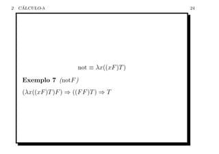 2    ´
    CALCULO-λ                                24




                         not ≡ λx((xF )T )
     Exemplo 7 (notF )
     (λx((xF )T )F ) ⇒ ((F F )T ) ⇒ T
 