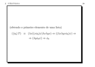 2    ´
    CALCULO-λ                                           28




     (obtendo o primeiro elemento de uma lista)

      ( φ0 T ) ≡ (λx((xφ0 )ψ)λxλyx) ⇒ ((λxλyxφ0 )ψ) ⇒
                    ⇒ (λyφ0 ψ) ⇒ φ0
 