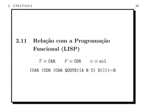 2    ´
    CALCULO-λ                                      30




     2.11       Rela¸˜o com a Programa¸˜o
                    ca                ca
                Funcional (LISP)

                 T ≡ CAR   F ≡ CDR   ψ ≡ nil
            (CAR (CDR (CAR QUOTE((A B C) D))))=B
 