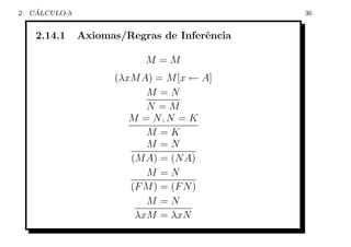 2    ´
    CALCULO-λ                                  36


     2.14.1     Axiomas/Regras de Inferˆncia
                                       e

                            M =M
                      (λxM A) = M [x ← A]
                            M =N
                            N =M
                         M = N, N = K
                            M =K
                            M =N
                         (M A) = (N A)
                            M =N
                         (F M ) = (F N )
                            M =N
                          λxM = λxN
 