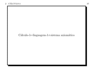 2    ´
    CALCULO-λ                                         37




           C´lculo-λ=linguagem-λ+sistema axiom´tico
            a                                 a
 