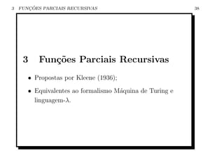3      ¸˜
    FUNCOES PARCIAIS RECURSIVAS                           38




     3    Fun¸oes Parciais Recursivas
             c˜
       • Propostas por Kleene (1936);
       • Equivalentes ao formalismo M´quina de Turing e
                                     a
         linguagem-λ.
 