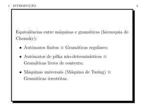 1          ¸˜
    INTRODUCAO                                                  4




     Equivalˆncias entre m´quinas e gram´ticas (hierarquia de
            e             a             a
     Chomsky):
      • Autˆmatos ﬁnitos ≡ Gram´ticas regulares;
           o                   a
      • Autˆmatos de pilha n˜o-determin´
           o                 a         ısticos ≡
        Gram´ticas livres de contexto;
             a
      • M´quinas universais (M´quina de Turing) ≡
         a                      a
        Gram´ticas irrestritas.
            a
 