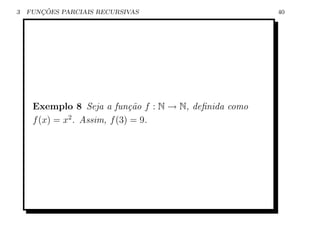3      ¸˜
    FUNCOES PARCIAIS RECURSIVAS                        40




     Exemplo 8 Seja a fun¸˜o f : N → N, deﬁnida como
                              ca
     f (x) = x2 . Assim, f (3) = 9.
 