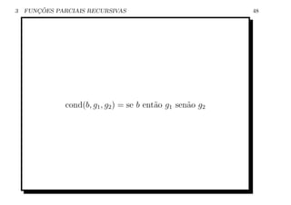 3      ¸˜
    FUNCOES PARCIAIS RECURSIVAS                            48




              cond(b, g1 , g2 ) = se b ent˜o g1 sen˜o g2
                                          a        a
 