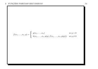 3      ¸˜
    FUNCOES PARCIAIS RECURSIVAS                                                                        51




                                  8
                                   g(x , . . . , x )                                       se y = 0
                                       1            n
        f (x1 , . . . , xn , y) =
                                  : h(x1 , . . . , xn , p(y), f (x1 , . . . , xn , p(y)))   se y = 0
 