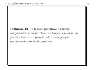 3      ¸˜
    FUNCOES PARCIAIS RECURSIVAS                            56




     Deﬁni¸˜o 12 As fun¸oes primitivas recursivas
            ca              c˜
     compreendem a menor classe de fun¸˜es que inclui as
                                         co
     fun¸oes b´sicas e ´ fechado sobre a composi¸˜o
        c˜     a       e                        ca
     generalizada e recurs˜o primitiva.
                          a
 