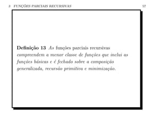 3      ¸˜
    FUNCOES PARCIAIS RECURSIVAS                            57




     Deﬁni¸˜o 13 As fun¸oes parciais recursivas
            ca              c˜
     compreendem a menor classe de fun¸˜es que inclui as
                                         co
     fun¸oes b´sicas e ´ fechado sobre a composi¸˜o
        c˜     a       e                        ca
     generalizada, recurs˜o primitiva e minimiza¸˜o.
                         a                      ca
 