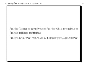 3      ¸˜
    FUNCOES PARCIAIS RECURSIVAS                                    58




     fun¸oes Turing comput´veis ≡ fun¸oes while recursivas ≡
        c˜                   a       c˜
     fun¸oes parciais recursivas
        c˜
     fun¸oes primitivas recursivas
        c˜                           fun¸oes parciais recursivas
                                        c˜
 