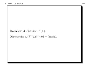 4   PONTOS FIXOS                                 69




          ıcio 4 Calcular F 3 (⊥).
     Exerc´
     Observa¸˜o:
            ca     {F i (⊥)|i ≥ 0} = fatorial.
 