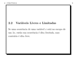 2    ´
    CALCULO-λ                                                9




     2.2    Vari´veis Livres e Limitadas
                a

     Se uma ocorrˆncia de uma vari´vel x est´ no escopo de
                   e               a         a
     um λx, ent˜o sua ocorrˆncia ´ dita limitada, caso
                a            e   e
     contr´rio ´ dita livre.
          a e
 