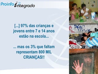 [...] 97% das crianças e jovens entre 7 e 14 anos estão na escola... ... mas os 3% que faltam representam 800 MIL CRIANÇAS!! 