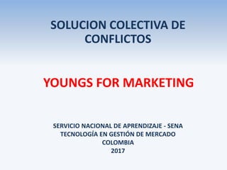 YOUNGS FOR MARKETING
SERVICIO NACIONAL DE APRENDIZAJE - SENA
TECNOLOGÍA EN GESTIÓN DE MERCADO
COLOMBIA
2017
SOLUCION COLECTIVA DE
CONFLICTOS
 