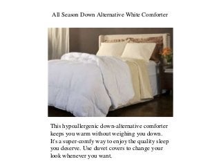 All Season Down Alternative White Comforter
This hypoallergenic down-alternative comforter
keeps you warm without weighing you down.
It's a super-comfy way to enjoy the quality sleep
you deserve. Use duvet covers to change your
look whenever you want.
 