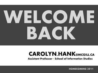 WELCOME
 BACK
 CAROLYN.HANK@MCGILL.CA
 Assistant Professor ▪ School of Information Studies


                                 HOMECOMING 2011
 