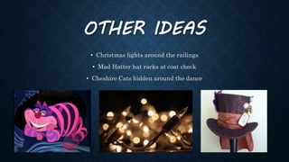 OTHER IDEAS
• Christmas lights around the railings
• Mad Hatter hat racks at coat check
• Cheshire Cats hidden around the dance
 