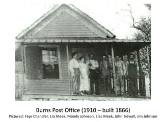 Burns Post Office (1910 – built 1866) 
Pictured: Faye Chandler, Era Meek, Moody Johnson, Elec Meek, John Tidwell, Jim Johnson 
 