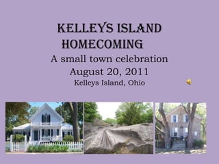 Kelleys Island  Homecoming	 A small town celebration August 20, 2011 Kelleys Island, Ohio 