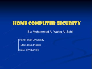 Heriot-Watt University  Tutor: Josie Pilcher  Date: 07/06/2006 Home Computer Security  By: Mohammed A. Wahig Al-Sahli 