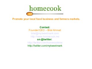 Promote your local food business and farmers markets.
Contact:
Founder/CEO – Bilal Ahmed
bilal@mytweetmark.com
http://www.homecook.me
on @twitter:
http://twitter.com/homecookme
http://twitter.com/mytweetmark
 