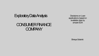 ExploratoryDataAnalysis
CONSUMERFINANCE
COMPANY
Decisionson Loan
applications basedon
available data by
simple EDA
ShreyaSolanki
 