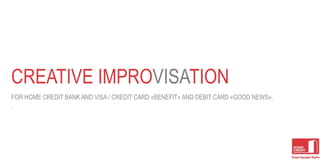 CREATIVE IMPROVISATION
FOR HOME CREDIT BANK AND VISA / CREDIT CARD «BENEFIT» AND DEBIT CARD «GOOD NEWS».
.
1
 
