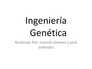 Ingeniería   Genética Realizado Por: manolo Jiménez y josé andrades 