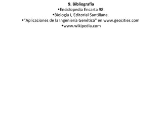 9. Bibliografía Enciclopedia Encarta 98  Biología I, Editorial Santillana.  "Aplicaciones de la Ingeniería Genética" en www.geocities.com  www.wikipedia.com 