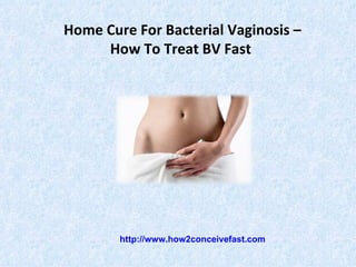 Home Cure For Bacterial Vaginosis –
     How To Treat BV Fast




        http://www.how2conceivefast.com
 