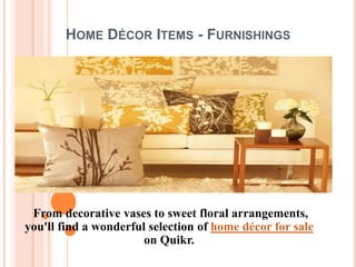 HOME DÉCOR ITEMS - FURNISHINGS 
From decorative vases to sweet floral arrangements, 
you'll find a wonderful selection of home décor for sale 
on Quikr. 
 