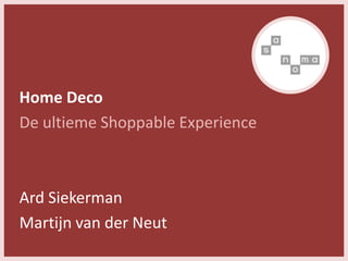 Home Deco
De ultieme Shoppable Experience
Ard Siekerman
Martijn van der Neut
 