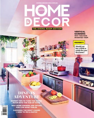 THE DINING ROOM EDITION
S$6.00
NOV 2023
HOMEANDDECOR.COM.SG
VERTICAL
GARDENS:
WHY THIS MAN
INVENTED THEM
PROPERTY
Should you
buy a HDB or
condo for your
ƈŅŉőĂĩġäͧ
EXPERT TIPS TO TURN THE DINING
ROOM INTO THE HUB OF HOME
WHY MORE OWNERS ARE OPTING
FOR LIVE EDGE TABLES
CHOOSING THE RIGHT CHAIRS
+ HOW TO MIX  MATCH
#Ha'΅Ha
ADVENTURE
 