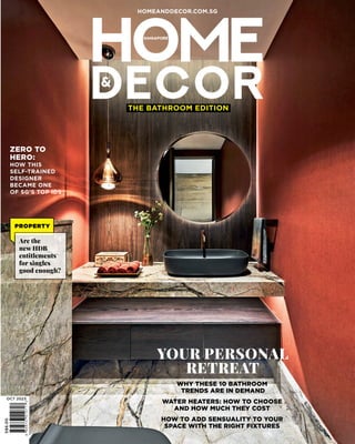 THE BATHROOM EDITION
S$6.00
OCT 2023
HOMEANDDECOR.COM.SG
ZERO TO
HERO:
HOW THIS
SELF-TRAINED
DESIGNER
BECAME ONE
OF SG’S TOP IDS
PROPERTY
Are the
new HDB
entitlements
for singles
good enough?
WHY THESE 10 BATHROOM
TRENDS ARE IN DEMAND
WATER HEATERS: HOW TO CHOOSE
AND HOW MUCH THEY COST
HOW TO ADD SENSUALITY TO YOUR
SPACE WITH THE RIGHT FIXTURES
YOUR PERSONAL
RETREAT
 