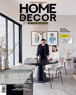 S$6.00
SEP 2023
HOMEANDDECOR.COM.SG
HOW TO
RECOGNISE
ITALIAN ICONS
PROPERTY
Hidden costs
to property
purchase
THE KITCHEN EDITION
ON TREND OPEN KITCHEN
DESIGNS & WHY THEY WORK
GUIDE TO SINK +
COOKTOP SELECTION
PROS & CONS OF
MICROCEMENT FLOORING
HEART OF
THE HOME
ON TREND OPEN KITCHEN
DESIGNS & WHY THEY WORK
GUIDE TO SINK +
COOKTOP SELECTION
PROS & CONS OF
MICROCEMENT FLOORING
HEART OF
THE HOME
 
