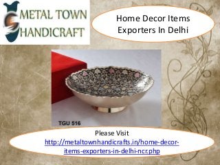 Home Decor Items 
Exporters In Delhi 
Please Visit 
http://metaltownhandicrafts.in/home-decor-items- 
exporters-in-delhi-ncr.php 
 