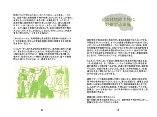 12 13
放射性降下物に
対処する準備
防護について考えるために、他に二つのルールがある。一つめ
は、皮膚や服に放射性降下物が付着しないようにすることである。
皮膚上もしくは皮膚近くにあると重い火傷を起こす。したがって、
皮膚や服に放射性降下物が付着したと思ったら、直ちに服を着
替えて、十分に洗わないといけない。もう一つは、最も重要な
ルールで、傷口や食料や水を経由して、体内に放射性降下物が
入らないようにすることである。ひとたび、体内に入れば、内臓や
骨格に重大なダメージを与えかねない。
これらのルールと、利用可能な最も確固たる建物への避難につ
いての助言は、皆さんの家畜を家族と同様に防護する手段を実
現するのに役立つ。
シェルターから出ても安全だと言われても、長時間にわたって屋
外に留まるのは危険かもしれない。所轄当局は屋外で作業して
も放射線のリスクがないか、農場が放射性降下物が多く降った
場所で、安全のために一時的に農場をはなれるか、屋外で数時
間以上過ごしてはならないか、通達するだろう。
放射性降下物は非常に危険だが、家族と農場を守るためにできる
予防措置がいくつかある。すべての農場が影響を受けるわけではな
いが、これらの予防措置をとっておく価値がある。というのは、英国
で水素爆弾が爆発すれば、大なり小なり非常に多くの農場が影響を
受ける。皆さんの農場も影響を受けるかもしれない。放射性降下物
のリスクを低減する対策の多くは、平時においても良い農業の実践
となるので、平時のためだけでも、やる価値がある。
たとえば、平時において適切に管理された牧草地や飼い葉は生産
コストを低減する。そして戦時には、やせた牧草地で広い面積を家
畜が動き回って草を食べるよりも、迅速に育つ牧草地や飼い葉を食
べる方が、家畜の被害は小さくなる。豊富に牧草を貯蔵している農
場主は乳牛に餌を与えることができて、乳牛を汚染された牧草地に
出すのを遅らせることができる。
建物やヤードや道路の配置も平時にも役に立ち、戦時には放射性
降下物の条件を良くするのに役立つ。適切な配置だと、農場主や労
働者たちは屋外作業時間を低減できて、放射線被曝を最小化でき
る。したがって、効率的な農業は、平時においては国家レベルでも、
農場主にとっても有益であり、次の戦争が始まった場合の安全な農
業の準備にもなる。
開戦を数ヶ月前に警告されたら
数ヶ月後に戦争が起きそうだとしたら、放射性降下物が来たときに、
家族を守るためにできることがある。
 