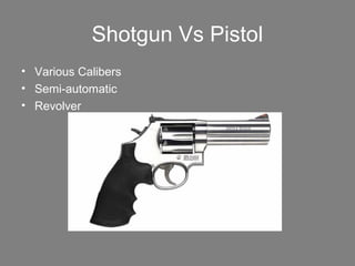 Shotgun Vs Pistol
• Various Calibers
• Semi-automatic
• Revolver
 