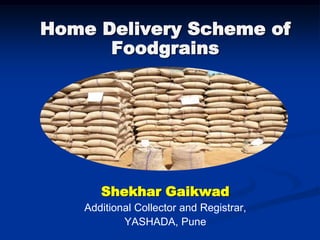 Home Delivery Scheme of
      Foodgrains




       Shekhar Gaikwad
    Additional Collector and Registrar,
            YASHADA, Pune
 
