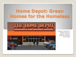 Home Depot: Green
Homes for the Homeless


                 Joseph Solomon
                     Kaitlin Moore
                    Tracey Clifton
                   Robert Gilman
                        PUR 3000
 